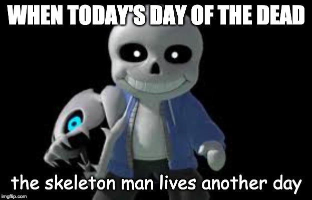 sans | WHEN TODAY'S DAY OF THE DEAD the skeleton man lives another day | image tagged in sans | made w/ Imgflip meme maker