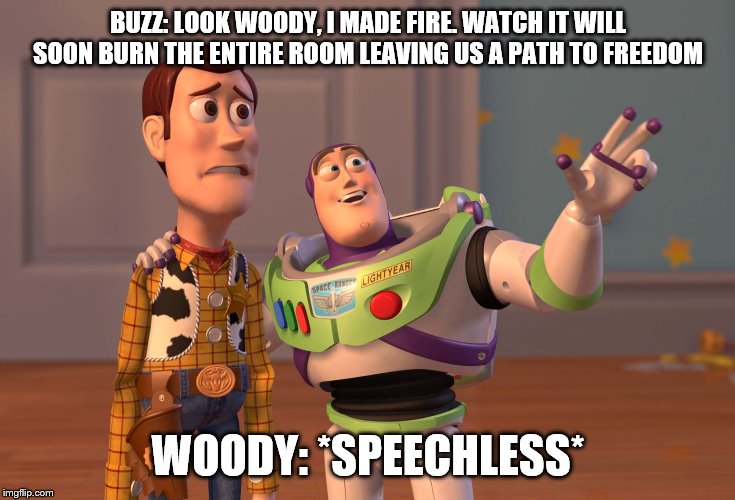 X, X Everywhere Meme | BUZZ: LOOK WOODY, I MADE FIRE. WATCH IT WILL SOON BURN THE ENTIRE ROOM LEAVING US A PATH TO FREEDOM; WOODY: *SPEECHLESS* | image tagged in memes,x x everywhere | made w/ Imgflip meme maker