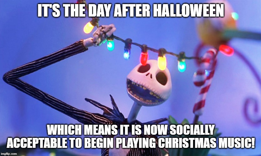 Nightmare before Christmas | IT'S THE DAY AFTER HALLOWEEN; WHICH MEANS IT IS NOW SOCIALLY ACCEPTABLE TO BEGIN PLAYING CHRISTMAS MUSIC! | image tagged in nightmare before christmas | made w/ Imgflip meme maker