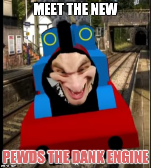 pewds the dank engine | MEET THE NEW; PEWDS THE DANK ENGINE | image tagged in nothing | made w/ Imgflip meme maker
