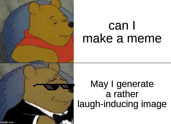 Tuxedo Winnie The Pooh | can I make a meme; May I generate a rather laugh-inducing image | image tagged in memes,tuxedo winnie the pooh,funny,pooh,tux,anything | made w/ Imgflip meme maker
