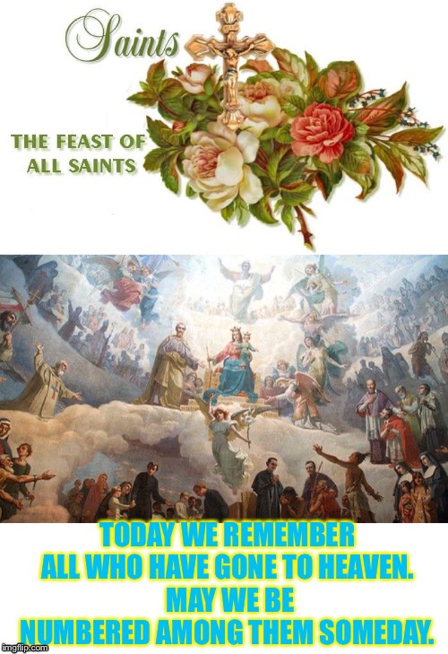 Who is your favorite saint? | TODAY WE REMEMBER ALL WHO HAVE GONE TO HEAVEN.
 MAY WE BE NUMBERED AMONG THEM SOMEDAY. | image tagged in catholic,saints,heaven | made w/ Imgflip meme maker