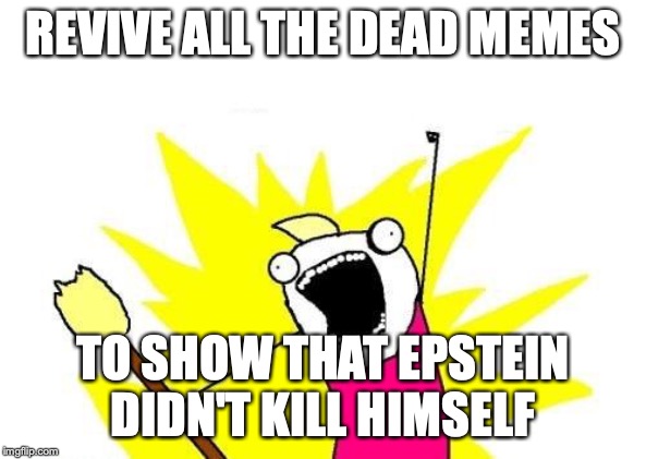 X All The Y Meme | REVIVE ALL THE DEAD MEMES; TO SHOW THAT EPSTEIN DIDN'T KILL HIMSELF | image tagged in memes,x all the y | made w/ Imgflip meme maker