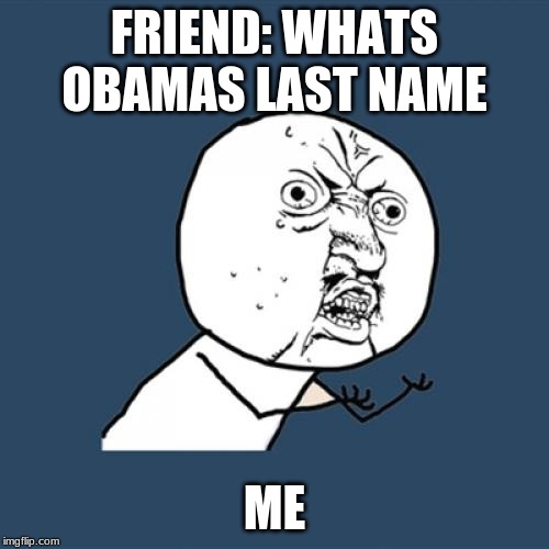 Y U No | FRIEND: WHATS OBAMAS LAST NAME; ME | image tagged in memes,y u no | made w/ Imgflip meme maker