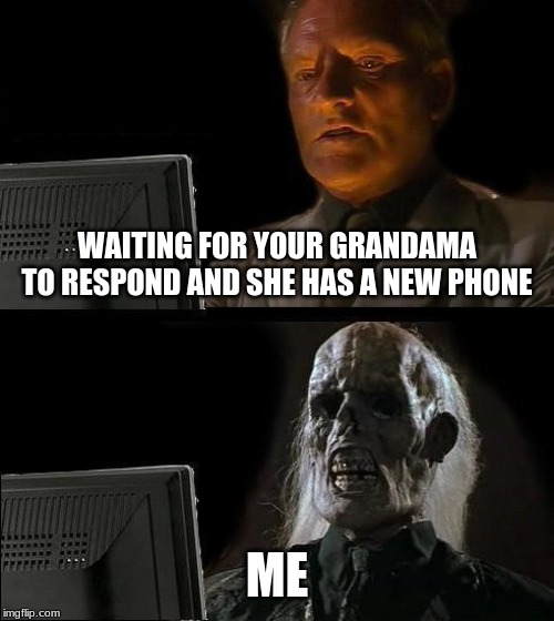 I'll Just Wait Here | WAITING FOR YOUR GRANDAMA TO RESPOND AND SHE HAS A NEW PHONE; ME | image tagged in memes,ill just wait here | made w/ Imgflip meme maker