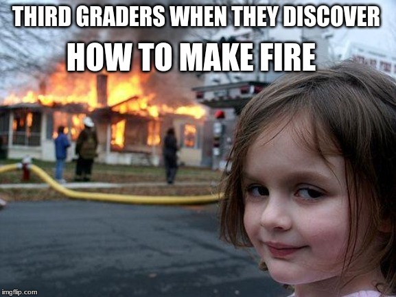 Disaster Girl | HOW TO MAKE FIRE; THIRD GRADERS WHEN THEY DISCOVER | image tagged in memes,disaster girl | made w/ Imgflip meme maker