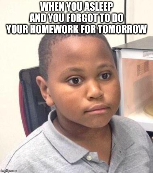Minor Mistake Marvin | WHEN YOU ASLEEP AND YOU FORGOT TO DO YOUR HOMEWORK FOR TOMORROW | image tagged in memes,minor mistake marvin | made w/ Imgflip meme maker