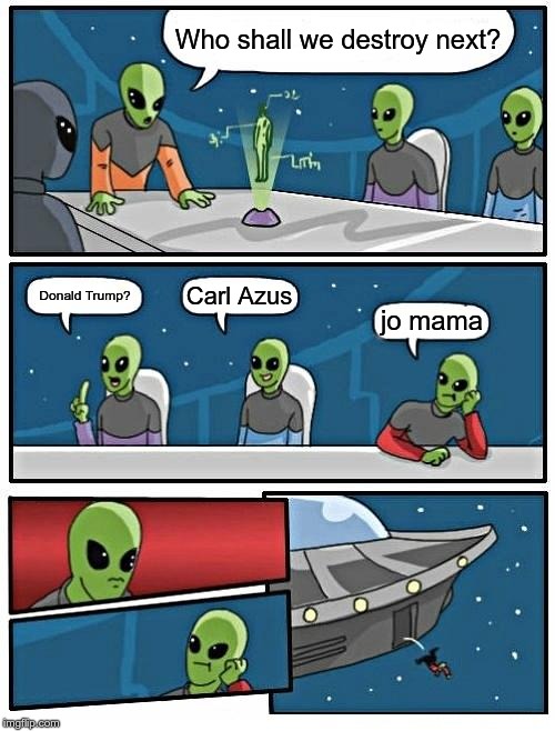 Alien Meeting Suggestion Meme | Who shall we destroy next? Carl Azus; Donald Trump? jo mama | image tagged in memes,alien meeting suggestion | made w/ Imgflip meme maker