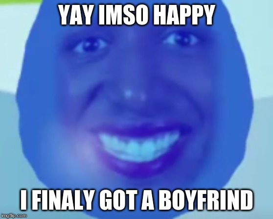 YAY IMSO HAPPY; I FINALLY GOT A BOYFRIEND | image tagged in memes | made w/ Imgflip meme maker