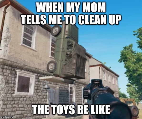 PUBG Parking | WHEN MY MOM TELLS ME TO CLEAN UP; THE TOYS BE LIKE | image tagged in pubg parking | made w/ Imgflip meme maker