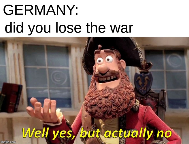 Well Yes, But Actually No | GERMANY:; did you lose the war | image tagged in memes,well yes but actually no | made w/ Imgflip meme maker