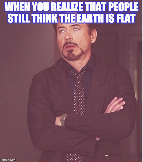 Face You Make Robert Downey Jr | WHEN YOU REALIZE THAT PEOPLE STILL THINK THE EARTH IS FLAT | image tagged in memes,face you make robert downey jr | made w/ Imgflip meme maker