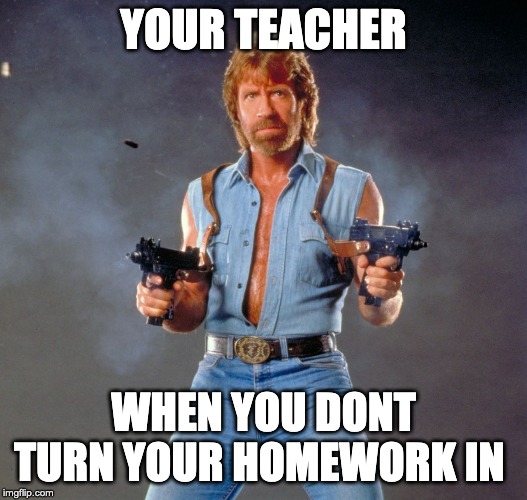 Chuck Norris Guns Meme | YOUR TEACHER; WHEN YOU DONT TURN YOUR HOMEWORK IN | image tagged in memes,chuck norris guns,chuck norris | made w/ Imgflip meme maker