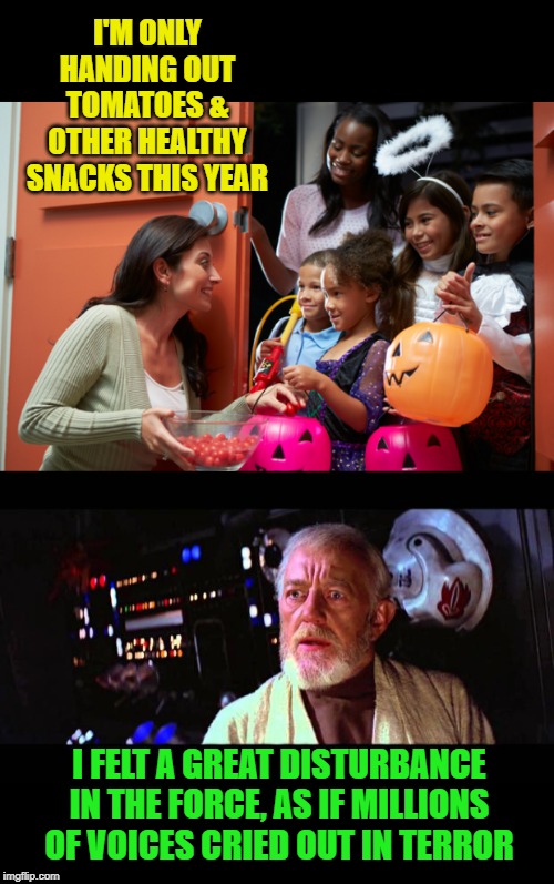 Bad Treats |  I'M ONLY HANDING OUT TOMATOES & OTHER HEALTHY SNACKS THIS YEAR; I FELT A GREAT DISTURBANCE IN THE FORCE, AS IF MILLIONS OF VOICES CRIED OUT IN TERROR | image tagged in obi wan million voices,trick or treat,happy halloween,halloween,funny memes | made w/ Imgflip meme maker