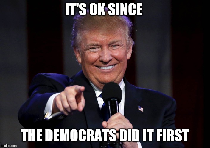 Trump laughing at haters | IT'S OK SINCE THE DEMOCRATS DID IT FIRST | image tagged in trump laughing at haters | made w/ Imgflip meme maker