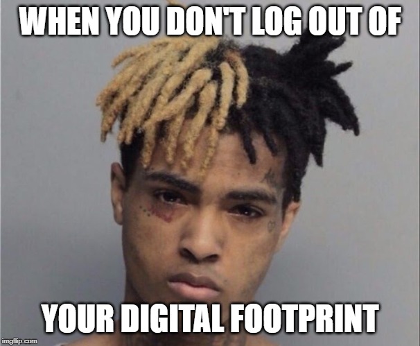 Xxxtentacion | WHEN YOU DON'T LOG OUT OF; YOUR DIGITAL FOOTPRINT | image tagged in xxxtentacion | made w/ Imgflip meme maker