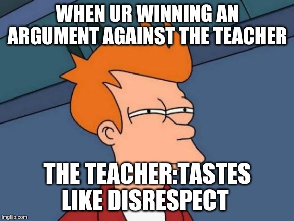 Futurama Fry Meme | WHEN UR WINNING AN ARGUMENT AGAINST THE TEACHER; THE TEACHER:TASTES LIKE DISRESPECT | image tagged in memes,futurama fry | made w/ Imgflip meme maker