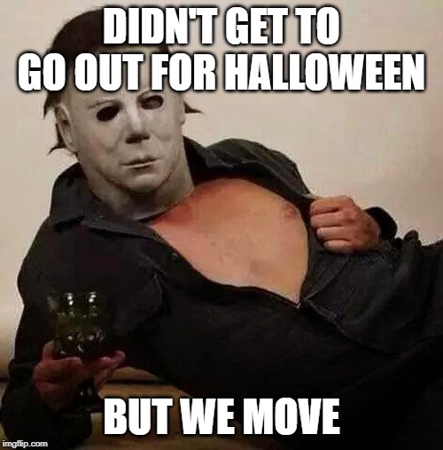 Sexy Michael Myers Halloween Tosh | DIDN'T GET TO GO OUT FOR HALLOWEEN; BUT WE MOVE | image tagged in sexy michael myers halloween tosh | made w/ Imgflip meme maker
