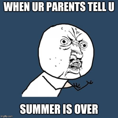 Y U No | WHEN UR PARENTS TELL U; SUMMER IS OVER | image tagged in memes,y u no | made w/ Imgflip meme maker