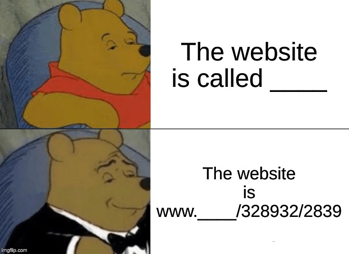 when telling friends about new website | The website is called ____; The website is www.____/328932/2839 | image tagged in memes,tuxedo winnie the pooh | made w/ Imgflip meme maker