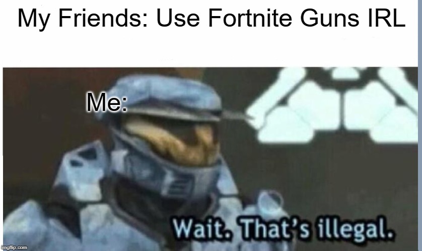 Wait. That's illegal | My Friends: Use Fortnite Guns IRL; Me: | image tagged in wait that's illegal | made w/ Imgflip meme maker