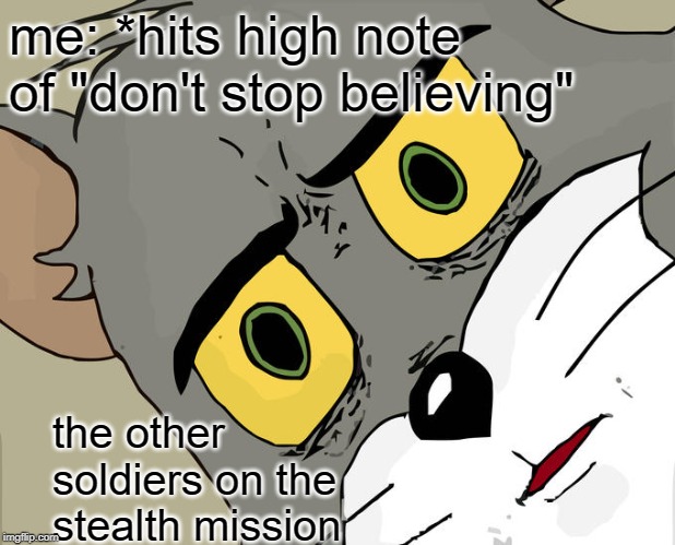 Unsettled Tom | me: *hits high note of "don't stop believing"; the other soldiers on the stealth mission | image tagged in memes,unsettled tom | made w/ Imgflip meme maker