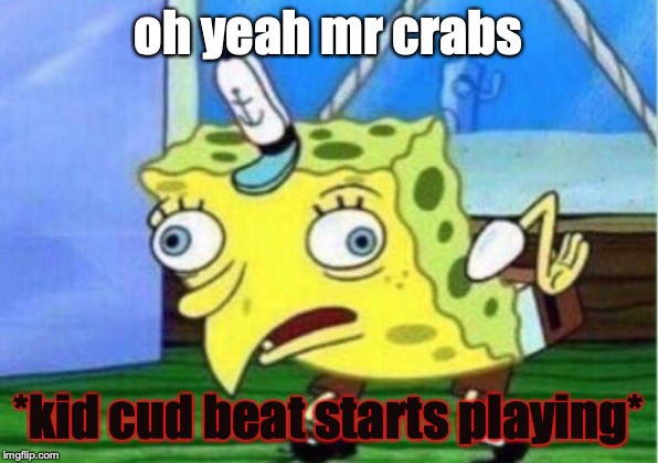 Mocking Spongebob Meme | oh yeah mr crabs; *kid cud beat starts playing* | image tagged in memes,mocking spongebob | made w/ Imgflip meme maker