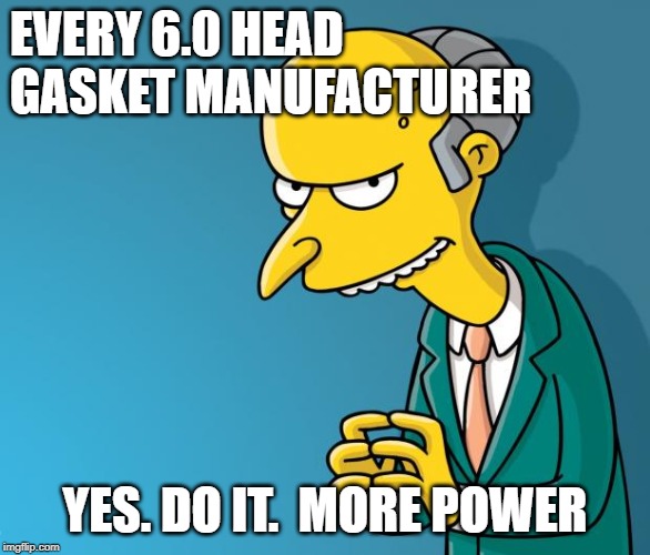 Mr. Burns | EVERY 6.0 HEAD GASKET MANUFACTURER; YES. DO IT.  MORE POWER | image tagged in mr burns | made w/ Imgflip meme maker