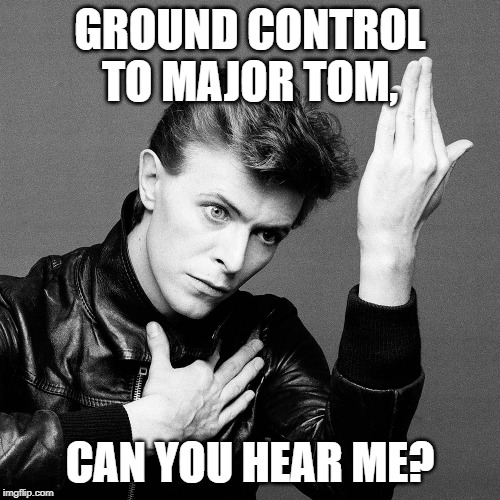 David Bowie | GROUND CONTROL TO MAJOR TOM, CAN YOU HEAR ME? | image tagged in david bowie | made w/ Imgflip meme maker