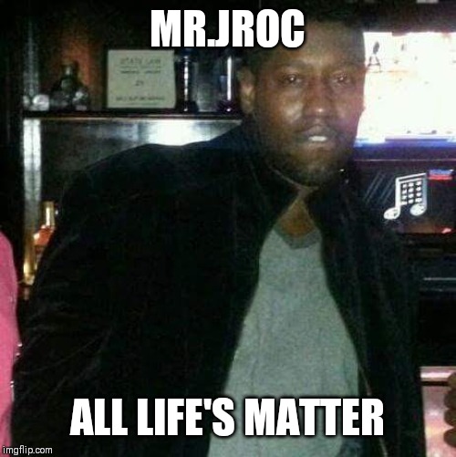 Funny | MR.JROC; ALL LIFE'S MATTER | image tagged in jroc113 | made w/ Imgflip meme maker