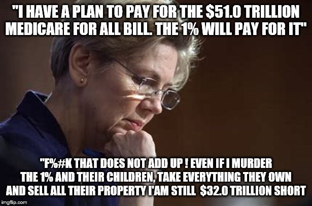 "I HAVE A PLAN TO PAY FOR THE $51.0 TRILLION MEDICARE FOR ALL BILL. THE 1% WILL PAY FOR IT"; "F%#K THAT DOES NOT ADD UP ! EVEN IF I MURDER THE 1% AND THEIR CHILDREN, TAKE EVERYTHING THEY OWN AND SELL ALL THEIR PROPERTY I'AM STILL  $32.0 TRILLION SHORT | image tagged in elizabeth warren,healthcare,2020 elections | made w/ Imgflip meme maker