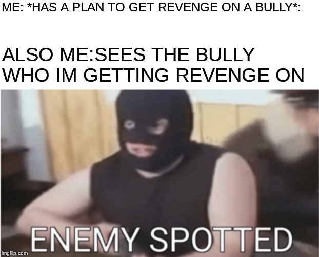 ENEMY SPOTTED | ME: *HAS A PLAN TO GET REVENGE ON A BULLY*:; ALSO ME:SEES THE BULLY WHO IM GETTING REVENGE ON | image tagged in enemy spotted | made w/ Imgflip meme maker