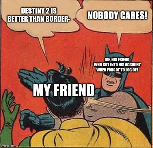 Batman Slapping Robin | DESTINY 2 IS BETTER THAN BORDER-; NOBODY CARES! ME, HIS FRIEND WHO GOT INTO HIS ACCOUNT WHEN FORGOT TO LOG OFF; MY FRIEND | image tagged in memes,batman slapping robin | made w/ Imgflip meme maker