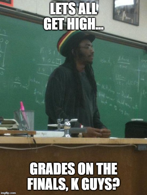 Rasta Science Teacher |  LETS ALL GET HIGH... GRADES ON THE FINALS, K GUYS? | image tagged in memes,rasta science teacher | made w/ Imgflip meme maker