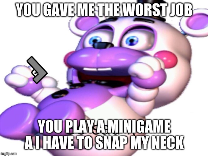 Helpy So Sad | YOU GAVE ME THE WORST JOB; YOU PLAY A MINIGAME A I HAVE TO SNAP MY NECK | image tagged in helpy so sad | made w/ Imgflip meme maker