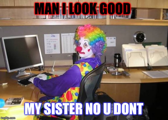 clown computer | MAN I LOOK GOOD; MY SISTER NO U DONT | image tagged in clown computer | made w/ Imgflip meme maker