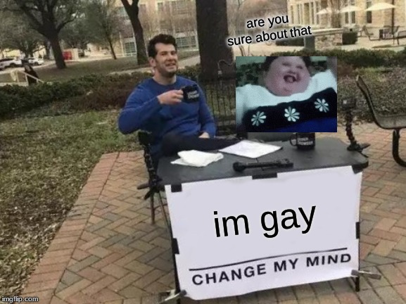 Change My Mind | are you sure about that; im gay | image tagged in memes,change my mind | made w/ Imgflip meme maker