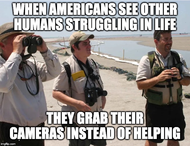 Americans love to see people doing worse than them | WHEN AMERICANS SEE OTHER HUMANS STRUGGLING IN LIFE; THEY GRAB THEIR CAMERAS INSTEAD OF HELPING | image tagged in memes | made w/ Imgflip meme maker