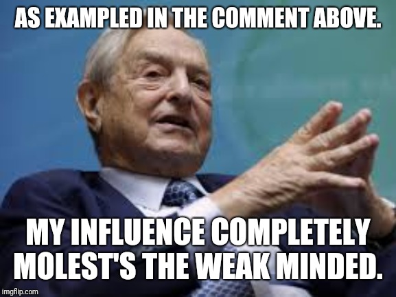 soros | AS EXAMPLED IN THE COMMENT ABOVE. MY INFLUENCE COMPLETELY MOLEST'S THE WEAK MINDED. | image tagged in soros | made w/ Imgflip meme maker