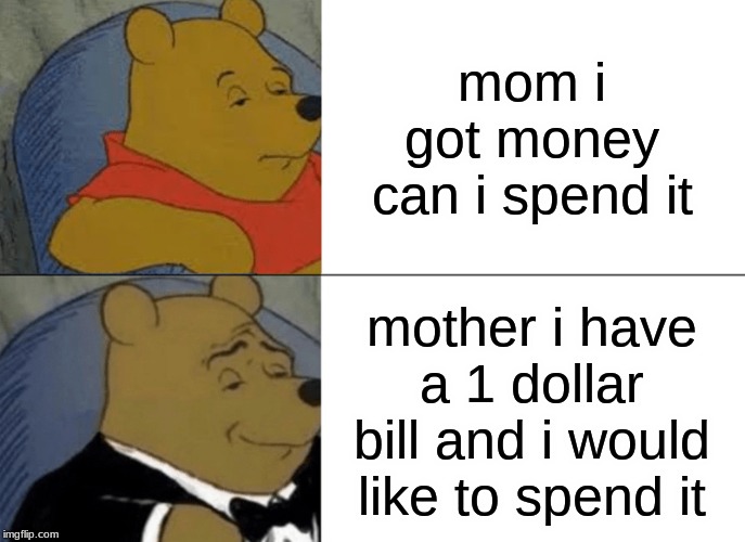 Tuxedo Winnie The Pooh Meme | mom i got money can i spend it; mother i have a 1 dollar bill and i would like to spend it | image tagged in memes,tuxedo winnie the pooh | made w/ Imgflip meme maker