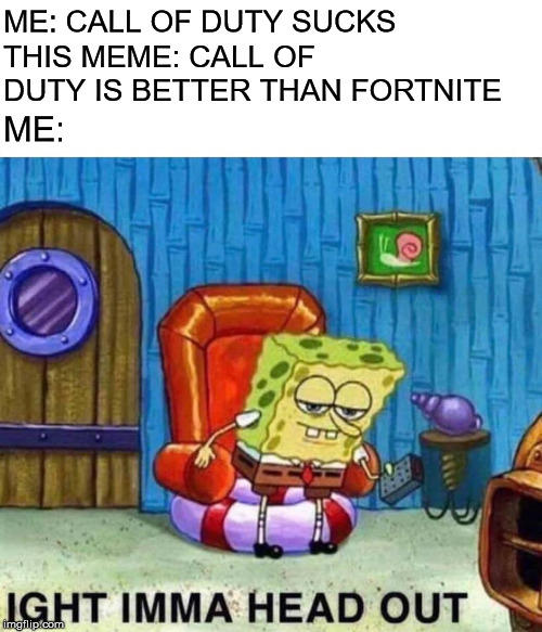 Spongebob Ight Imma Head Out Meme | ME: CALL OF DUTY SUCKS THIS MEME: CALL OF DUTY IS BETTER THAN FORTNITE ME: | image tagged in memes,spongebob ight imma head out | made w/ Imgflip meme maker