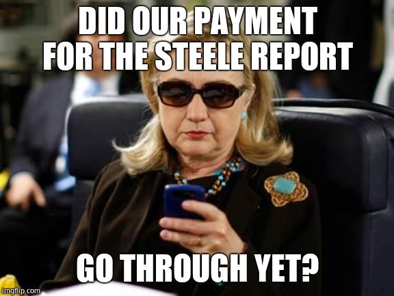 Hillary Clinton Cellphone Meme | DID OUR PAYMENT FOR THE STEELE REPORT GO THROUGH YET? | image tagged in memes,hillary clinton cellphone | made w/ Imgflip meme maker