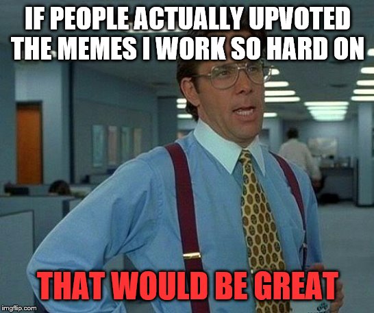 That Would Be Great Meme | IF PEOPLE ACTUALLY UPVOTED THE MEMES I WORK SO HARD ON; THAT WOULD BE GREAT | image tagged in memes,that would be great | made w/ Imgflip meme maker
