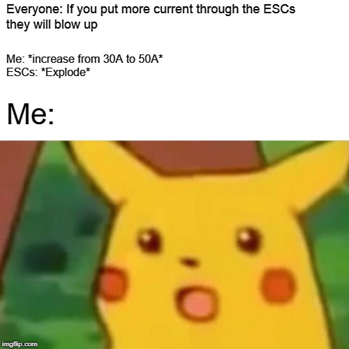 Surprised Pikachu Meme | Everyone: If you put more current through the ESCs
they will blow up; Me: *increase from 30A to 50A*
ESCs: *Explode*; Me: | image tagged in memes,surprised pikachu | made w/ Imgflip meme maker