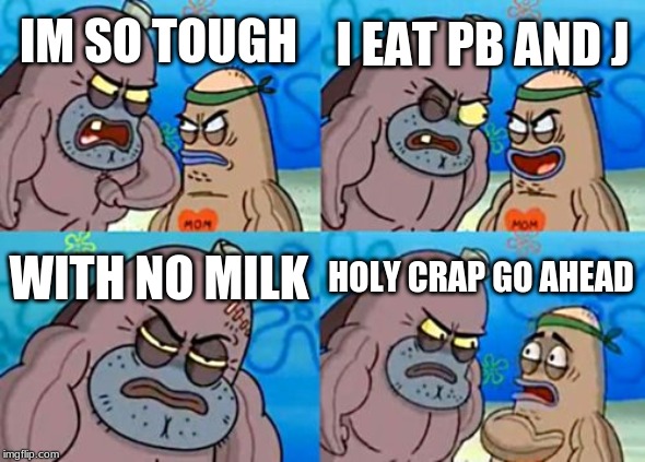 How Tough Are You | I EAT PB AND J; IM SO TOUGH; WITH NO MILK; HOLY CRAP GO AHEAD | image tagged in memes,how tough are you | made w/ Imgflip meme maker