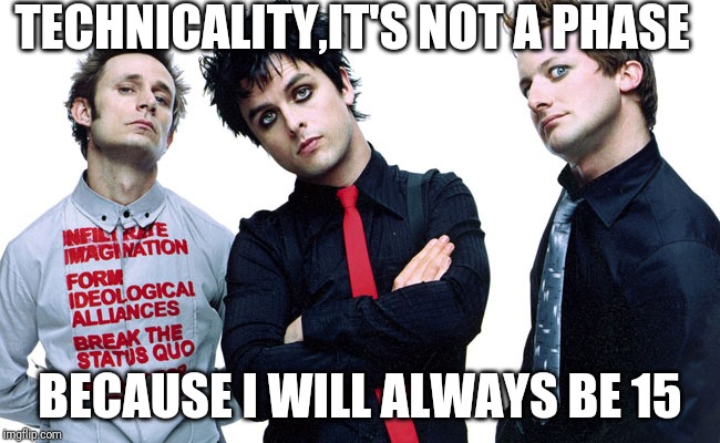 Greenday | TECHNICALITY,IT'S NOT A PHASE; BECAUSE I WILL ALWAYS BE 15 | image tagged in greenday | made w/ Imgflip meme maker