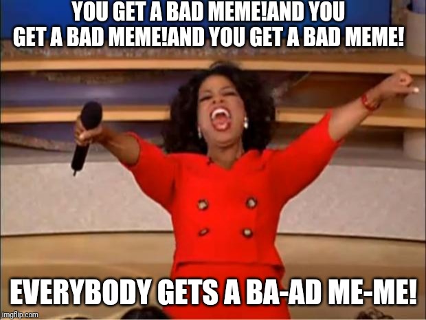 Oprah You Get A | YOU GET A BAD MEME!AND YOU GET A BAD MEME!AND YOU GET A BAD MEME! EVERYBODY GETS A BA-AD ME-ME! | image tagged in memes,oprah you get a | made w/ Imgflip meme maker