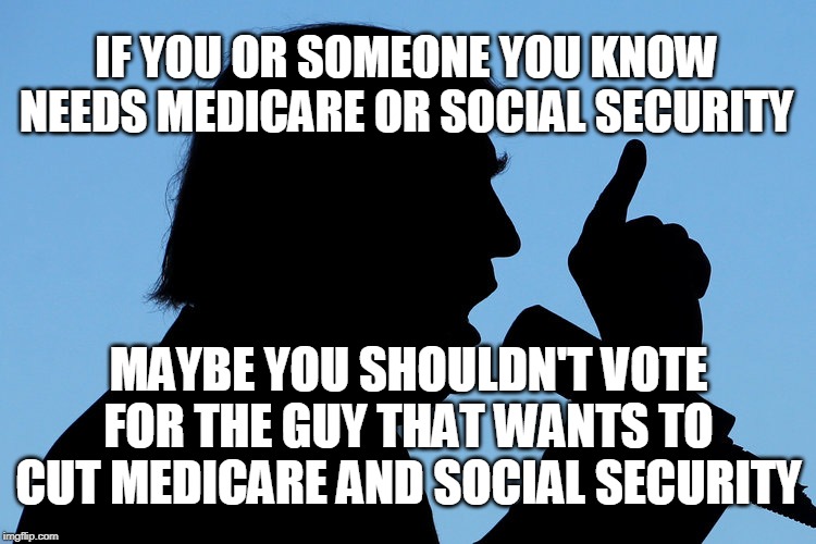 IF YOU OR SOMEONE YOU KNOW NEEDS MEDICARE OR SOCIAL SECURITY; MAYBE YOU SHOULDN'T VOTE FOR THE GUY THAT WANTS TO CUT MEDICARE AND SOCIAL SECURITY | image tagged in trump,medicare,social security | made w/ Imgflip meme maker