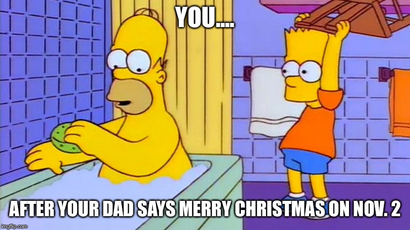 bart hitting homer with a chair | YOU.... AFTER YOUR DAD SAYS MERRY CHRISTMAS ON NOV. 2 | image tagged in bart hitting homer with a chair | made w/ Imgflip meme maker