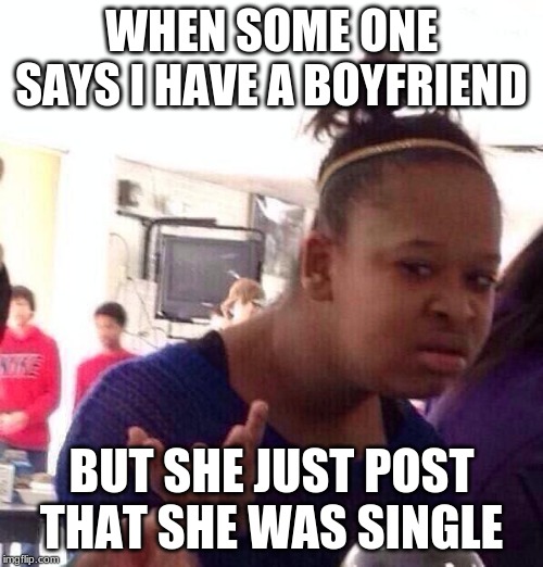 Black Girl Wat Meme | WHEN SOME ONE SAYS I HAVE A BOYFRIEND; BUT SHE JUST POST THAT SHE WAS SINGLE | image tagged in memes,black girl wat | made w/ Imgflip meme maker